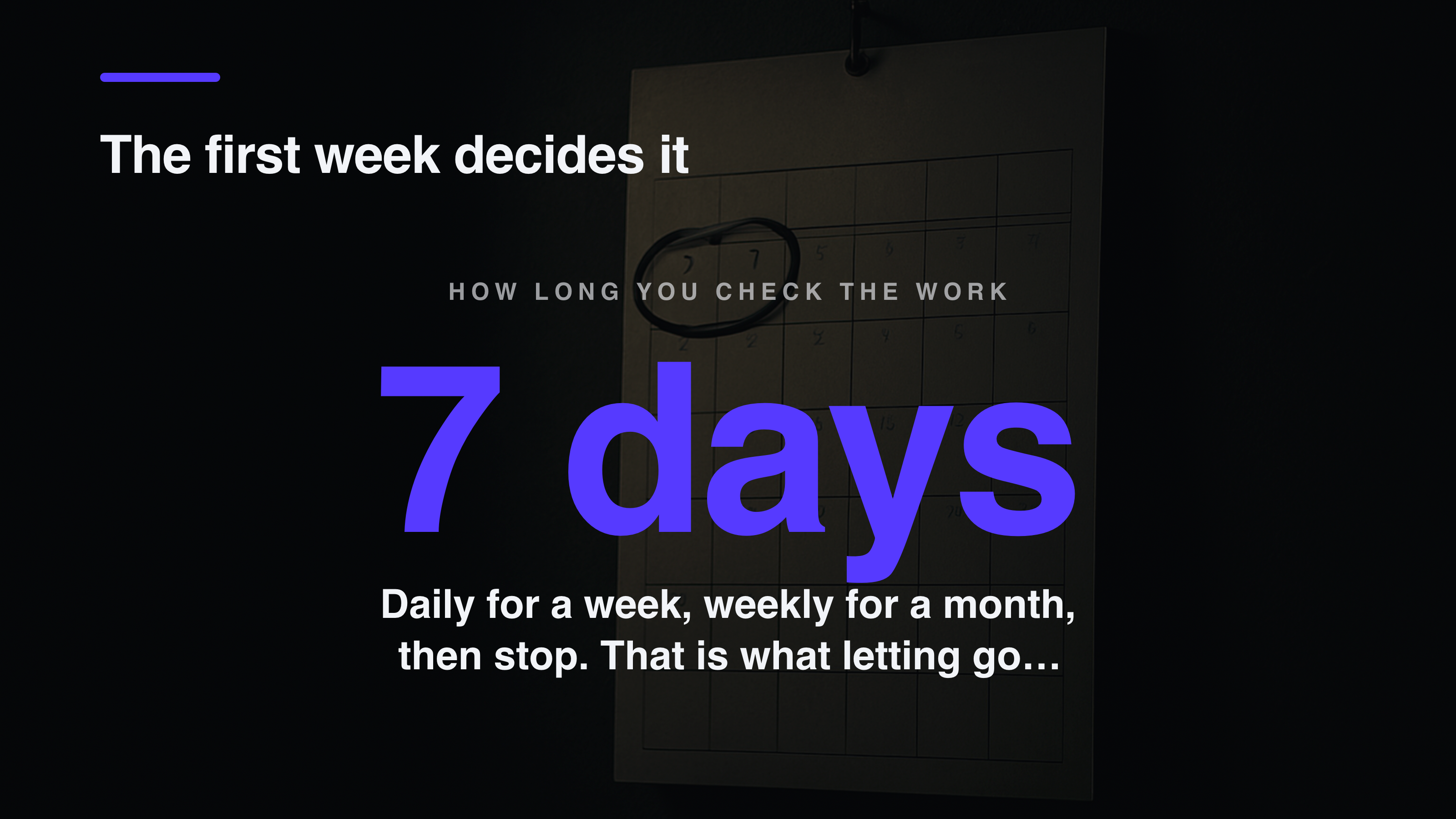 Seven days: check daily for a week, weekly for a month, then stop